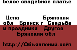 белое свадебное платье › Цена ­ 10 000 - Брянская обл., Брянск г. Свадьба и праздники » Другое   . Брянская обл.